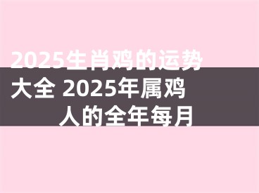 2025生肖鸡的运势大全 2025年属鸡人的全年每月