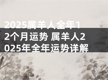 2025属羊人全年12个月运势 属羊人2025年全年运势详解