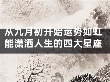从九月初开始运势如虹能潇洒人生的四大星座