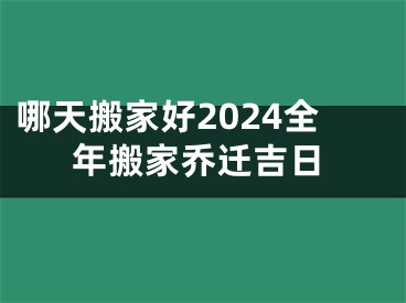 哪天搬家好2024全年搬家乔迁吉日