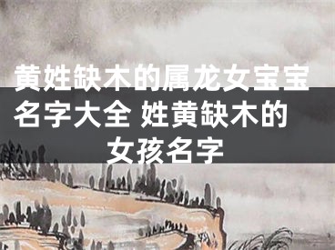 黄姓缺木的属龙女宝宝名字大全 姓黄缺木的女孩名字