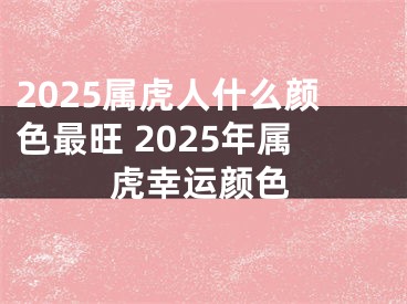 2025属虎人什么颜色最旺 2025年属虎幸运颜色