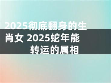 2025彻底翻身的生肖女 2025蛇年能转运的属相