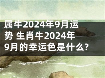 属牛2024年9月运势 生肖牛2024年9月的幸运色是什么?