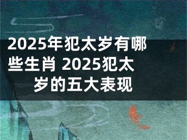 2025年犯太岁有哪些生肖 2025犯太岁的五大表现 