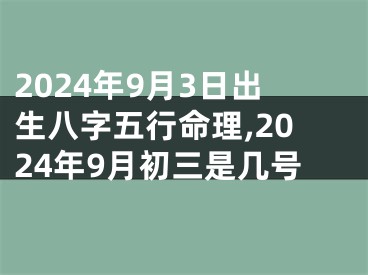 2024年9月3日出生八字五行命理,2024年9月初三是几号