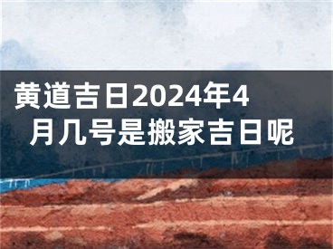 黄道吉日2024年4月几号是搬家吉日呢