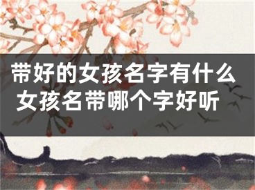 带好的女孩名字有什么 女孩名带哪个字好听