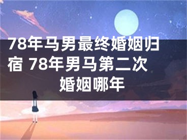 78年马男最终婚姻归宿 78年男马第二次婚姻哪年