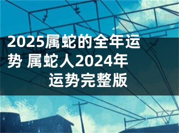 2025属蛇的全年运势 属蛇人2024年运势完整版