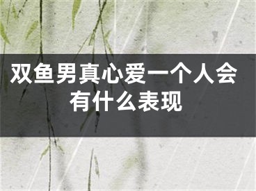 双鱼男真心爱一个人会有什么表现