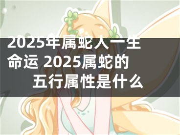 2025年属蛇人一生命运 2025属蛇的五行属性是什么