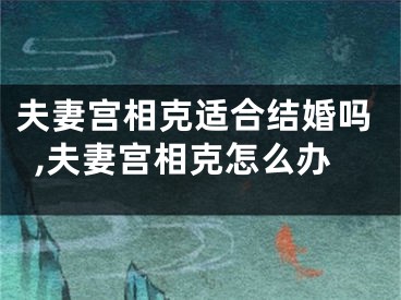 夫妻宫相克适合结婚吗,夫妻宫相克怎么办