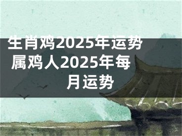 生肖鸡2025年运势 属鸡人2025年每月运势