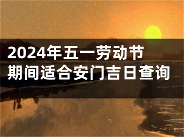 2024年五一劳动节期间适合安门吉日查询