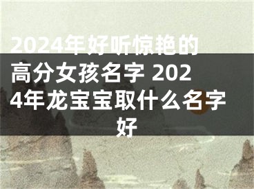 2024年好听惊艳的高分女孩名字 2024年龙宝宝取什么名字好