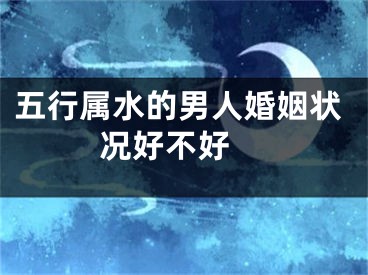 五行属水的男人婚姻状况好不好 