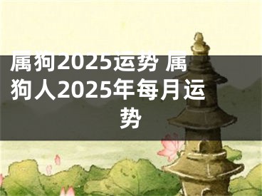 属狗2025运势 属狗人2025年每月运势