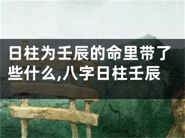 日柱为壬辰的命里带了些什么,八字日柱壬辰