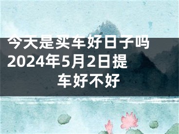 今天是买车好日子吗 2024年5月2日提车好不好