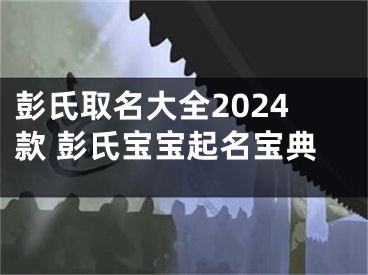 彭氏取名大全2024款 彭氏宝宝起名宝典