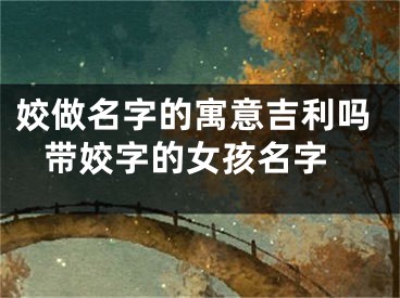 姣做名字的寓意吉利吗 带姣字的女孩名字