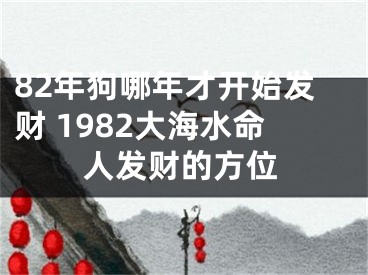 82年狗哪年才开始发财 1982大海水命人发财的方位