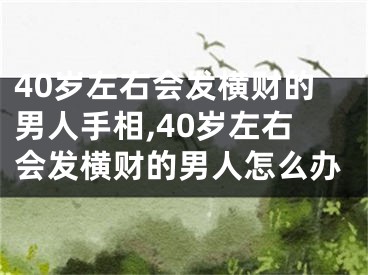 40岁左右会发横财的男人手相,40岁左右会发横财的男人怎么办