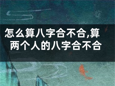 怎么算八字合不合,算两个人的八字合不合