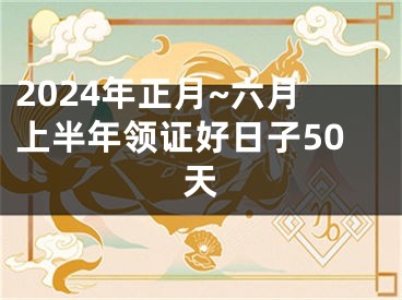 2024年正月~六月上半年领证好日子50天