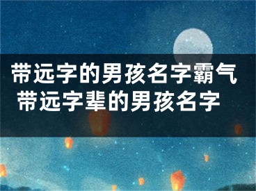 带远字的男孩名字霸气 带远字辈的男孩名字