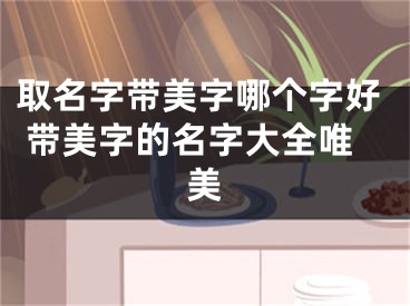 取名字带美字哪个字好 带美字的名字大全唯美