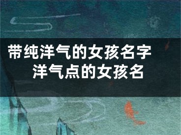 带纯洋气的女孩名字 洋气点的女孩名