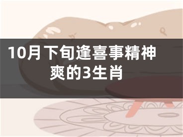 10月下旬逢喜事精神爽的3生肖