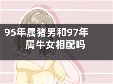 95年属猪男和97年属牛女相配吗