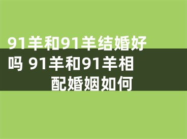 91羊和91羊结婚好吗 91羊和91羊相配婚姻如何