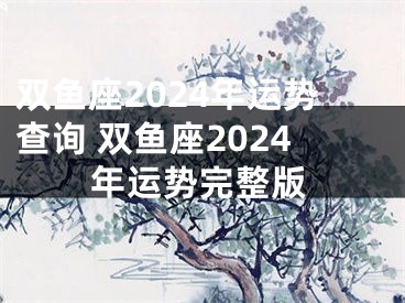双鱼座2024年运势查询 双鱼座2024年运势完整版