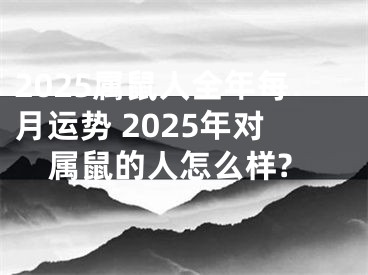 2025属鼠人全年每月运势 2025年对属鼠的人怎么样?