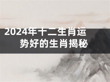 2024年十二生肖运势好的生肖揭秘
