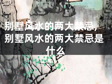 别墅风水的两大禁忌,别墅风水的两大禁忌是什么