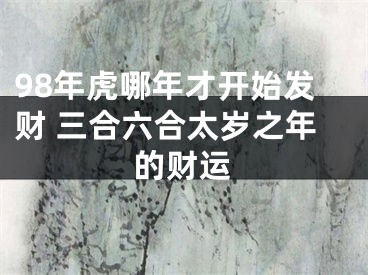 98年虎哪年才开始发财 三合六合太岁之年的财运