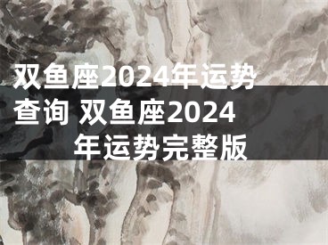 双鱼座2024年运势查询 双鱼座2024年运势完整版