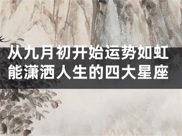 从九月初开始运势如虹能潇洒人生的四大星座