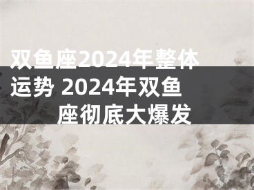 双鱼座2024年整体运势 2024年双鱼座彻底大爆发