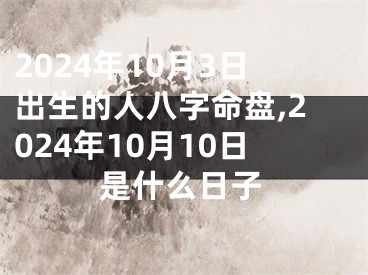2024年10月3日出生的人八字命盘,2024年10月10日是什么日子