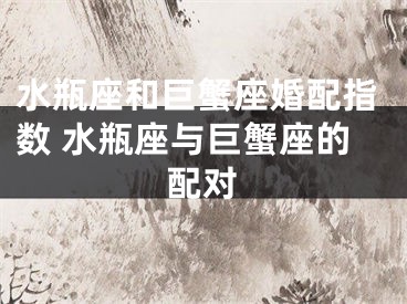 水瓶座和巨蟹座婚配指数 水瓶座与巨蟹座的配对