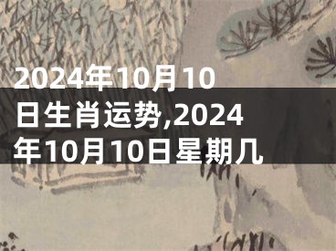 2024年10月10日生肖运势,2024年10月10日星期几