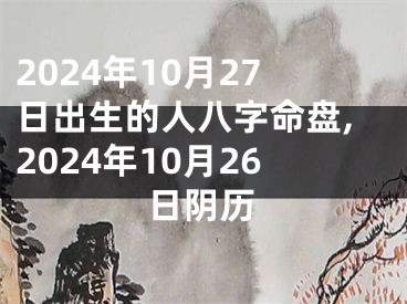 2024年10月27日出生的人八字命盘,2024年10月26日阴历