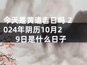 今天是黄道吉日吗 2024年阴历10月29日是什么日子