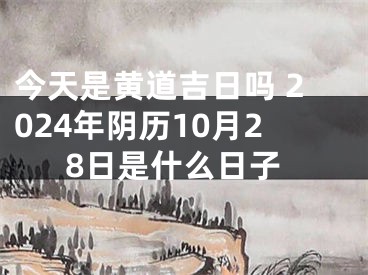 今天是黄道吉日吗 2024年阴历10月28日是什么日子